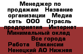 Менеджер по продажам › Название организации ­ Медиа сеть, ООО › Отрасль предприятия ­ Интернет › Минимальный оклад ­ 25 000 - Все города Работа » Вакансии   . Ненецкий АО,Нижняя Пеша с.